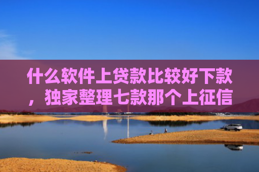 什么软件上贷款比较好下款，独家整理七款那个上征信的贷款好下款