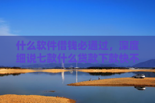 什么软件借钱必通过，深度细说七款什么贷款下款快不上征信