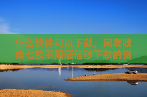 什么软件可以下款，网友收集七款不用征信秒下款的贷款网