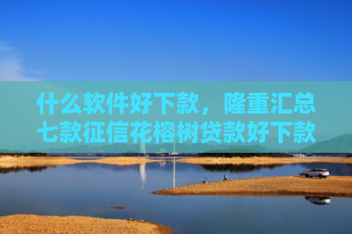 什么软件好下款，隆重汇总七款征信花榕树贷款好下款吗
