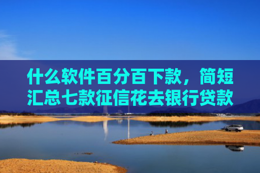 什么软件百分百下款，简短汇总七款征信花去银行贷款下款了