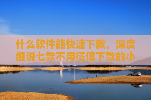 什么软件能快速下款，深度细说七款不用征信下款的小额贷款