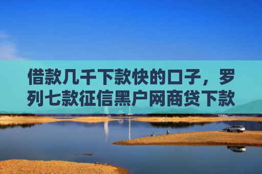 借款几千下款快的口子，罗列七款征信黑户网商贷下款了6