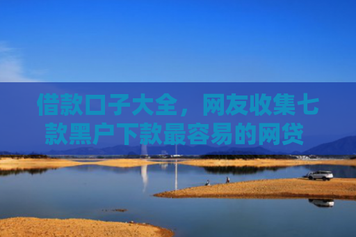 借款口子大全，网友收集七款黑户下款最容易的网贷 金瀛