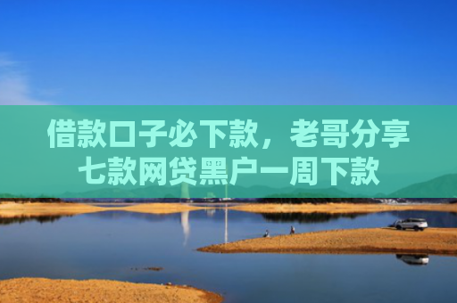 借款口子必下款，老哥分享七款网贷黑户一周下款