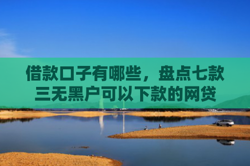 借款口子有哪些，盘点七款三无黑户可以下款的网贷