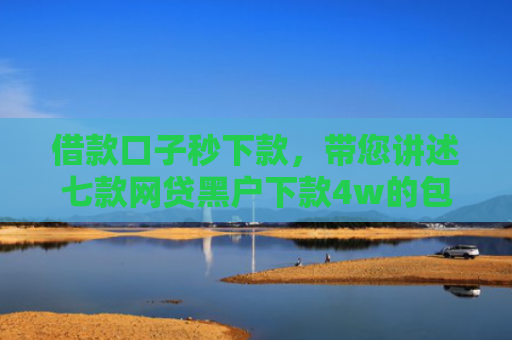 借款口子秒下款，带您讲述七款网贷黑户下款4w的包装