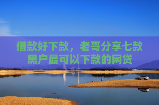 借款好下款，老哥分享七款黑户最可以下款的网贷