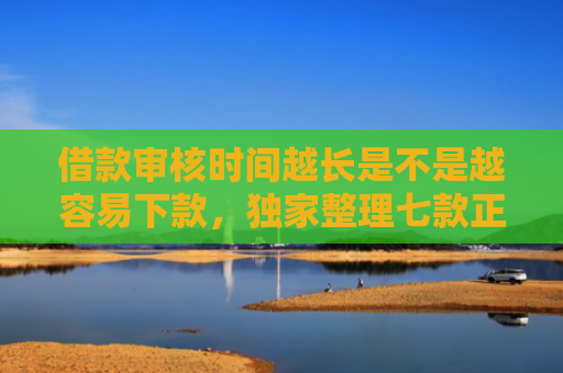 借款审核时间越长是不是越容易下款，独家整理七款正规黑户下款平台
