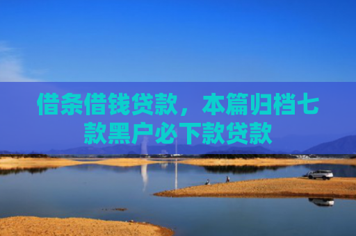 借条借钱贷款，本篇归档七款黑户必下款贷款