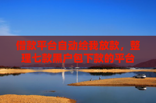 借款平台自动给我放款，整理七款黑户包下款的平台