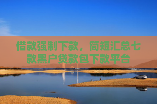 借款强制下款，简短汇总七款黑户贷款包下款平台