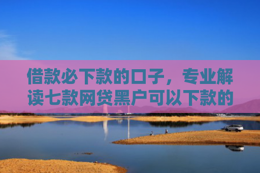 借款必下款的口子，专业解读七款网贷黑户可以下款的有吗
