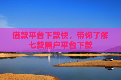 借款平台下款快，带你了解七款黑户平台下款