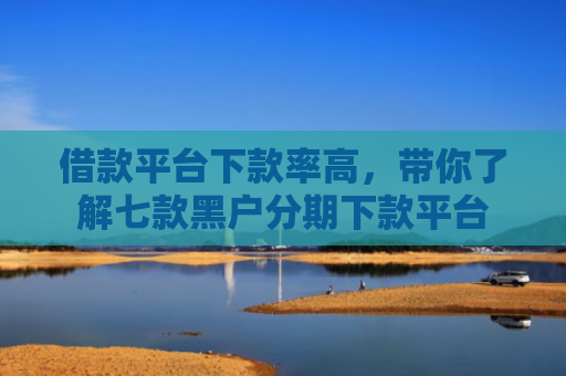借款平台下款率高，带你了解七款黑户分期下款平台