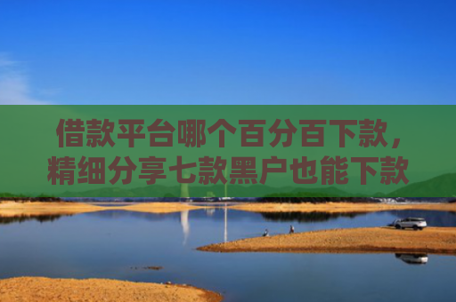 借款平台哪个百分百下款，精细分享七款黑户也能下款的平台贴吧