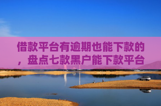 借款平台有逾期也能下款的，盘点七款黑户能下款平台