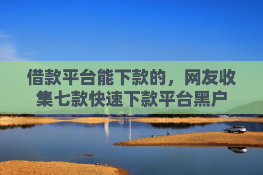 借款平台能下款的，网友收集七款快速下款平台黑户