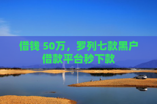 借钱 50万，罗列七款黑户借款平台秒下款