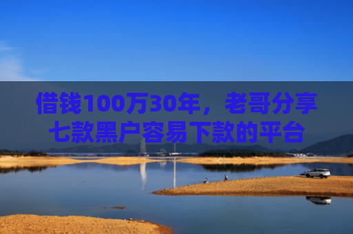 借钱100万30年，老哥分享七款黑户容易下款的平台