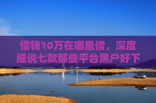 借钱10万在哪里借，深度细说七款那些平台黑户好下款