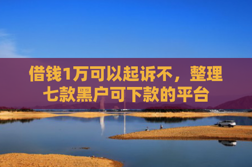 借钱1万可以起诉不，整理七款黑户可下款的平台