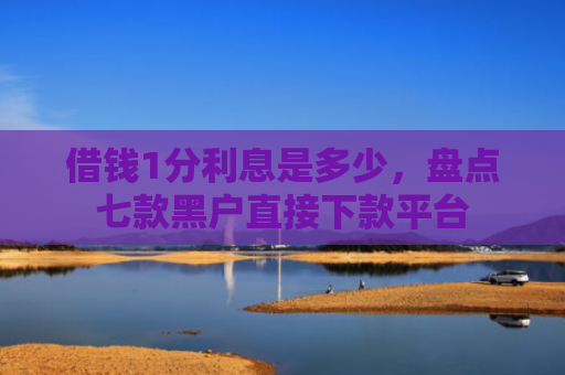 借钱1分利息是多少，盘点七款黑户直接下款平台