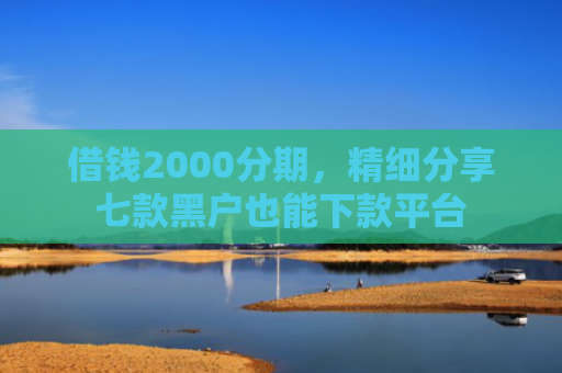 借钱2000分期，精细分享七款黑户也能下款平台