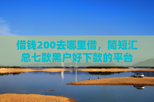 借钱200去哪里借，简短汇总七款黑户好下款的平台