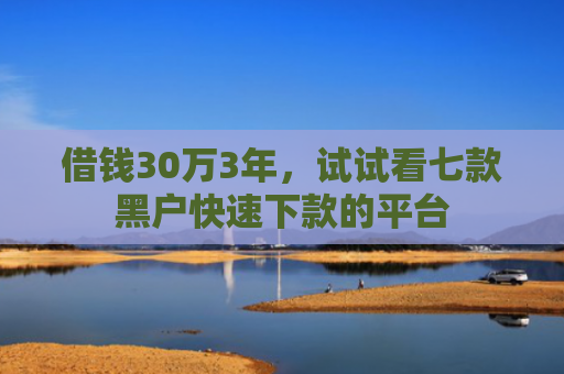 借钱30万3年，试试看七款黑户快速下款的平台