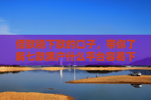 借款稳下款的口子，带你了解七款黑户什么平台容易下款