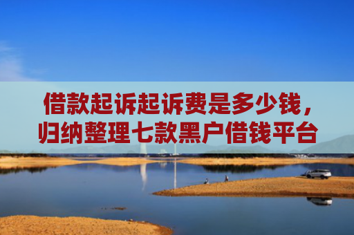 借款起诉起诉费是多少钱，归纳整理七款黑户借钱平台强行下款