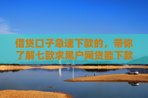 借贷口子急速下款的，带你了解七款求黑户网贷能下款的口子