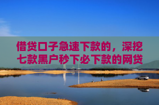 借贷口子急速下款的，深挖七款黑户秒下必下款的网贷