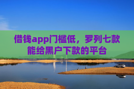 借钱app门槛低，罗列七款能给黑户下款的平台