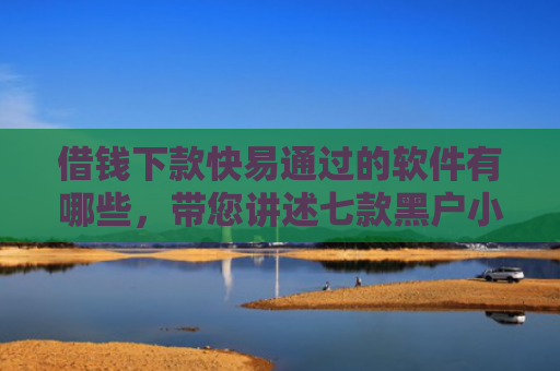 借钱下款快易通过的软件有哪些，带您讲述七款黑户小额贷款下款的