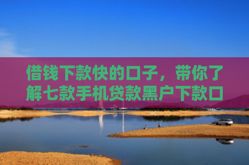 借钱下款快的口子，带你了解七款手机贷款黑户下款口子