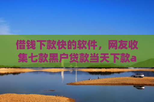 借钱下款快的软件，网友收集七款黑户贷款当天下款app