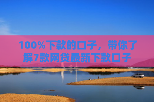 100%下款的口子，带你了解7款网贷最新下款口子