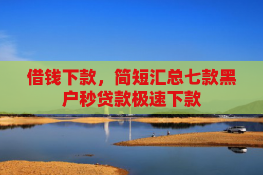 借钱下款，简短汇总七款黑户秒贷款极速下款
