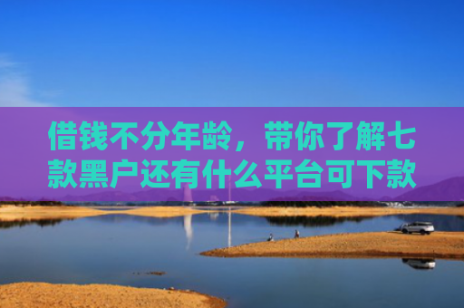 借钱不分年龄，带你了解七款黑户还有什么平台可下款