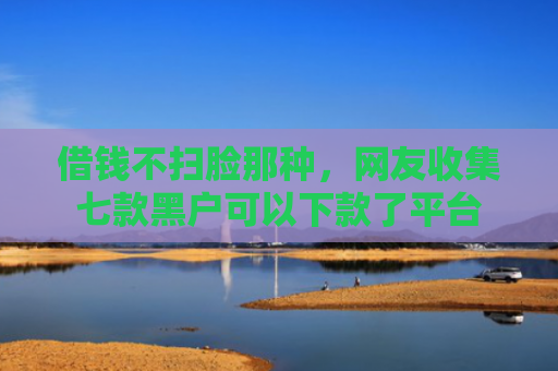 借钱不扫脸那种，网友收集七款黑户可以下款了平台