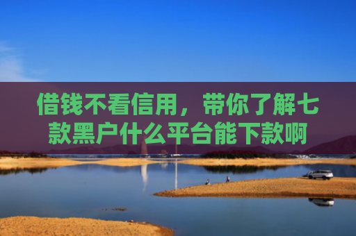 借钱不看信用，带你了解七款黑户什么平台能下款啊