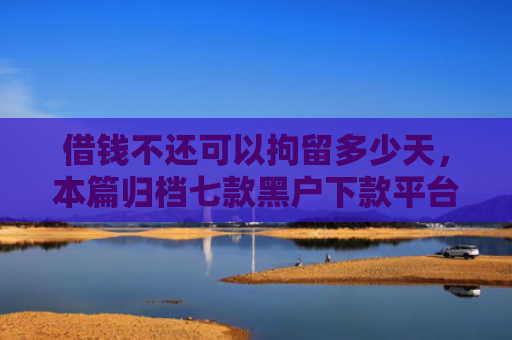 借钱不还可以拘留多少天，本篇归档七款黑户下款平台的选择
