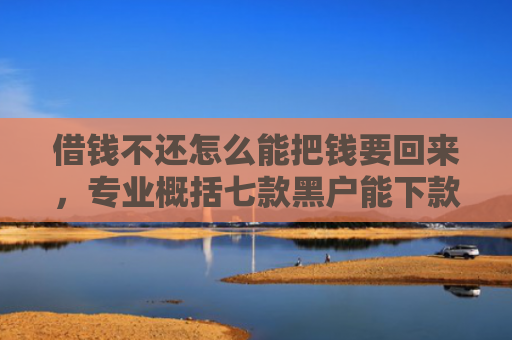 借钱不还怎么能把钱要回来，专业概括七款黑户能下款的正规平台