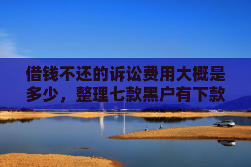 借钱不还的诉讼费用大概是多少，整理七款黑户有下款的平台吗