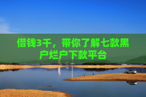 借钱3千，带你了解七款黑户烂户下款平台