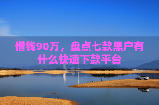 借钱90万，盘点七款黑户有什么快速下款平台