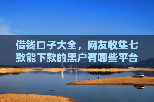 借钱口子大全，网友收集七款能下款的黑户有哪些平台