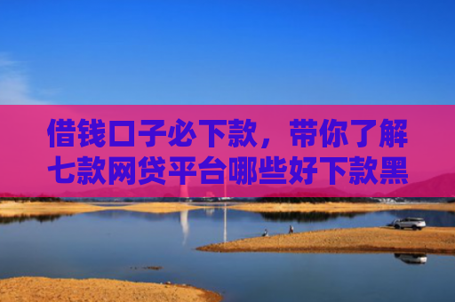 借钱口子必下款，带你了解七款网贷平台哪些好下款黑户